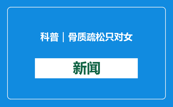 科普｜骨质疏松只对女性“情有独钟”？如何预防和治疗？