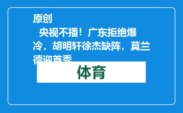 原创            央视不播！广东拒绝爆冷，胡明轩徐杰缺阵，莫兰德迎首秀
