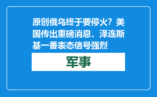 原创            俄乌终于要停火？美国传出重磅消息，泽连斯基一番表态信号强烈