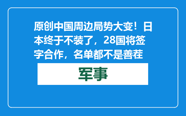 原创            中国周边局势大变！日本终于不装了，28国将签字合作，名单都不是善茬