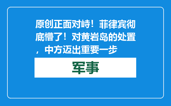 原创            正面对峙！菲律宾彻底懵了！对黄岩岛的处置，中方迈出重要一步