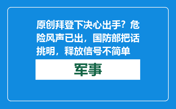 原创            拜登下决心出手？危险风声已出，国防部把话挑明，释放信号不简单