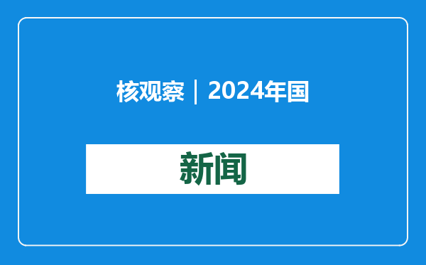 核观察｜2024年国际核态势：大国博弈加剧，核冲突风险不减