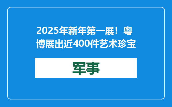 2025年新年第一展！粤博展出近400件艺术珍宝