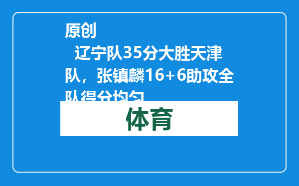原创            辽宁队35分大胜天津队，张镇麟16+6助攻全队得分均匀