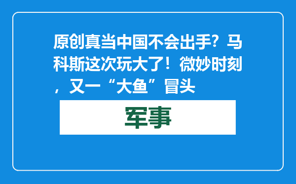 原创            真当中国不会出手？马科斯这次玩大了！微妙时刻，又一“大鱼”冒头