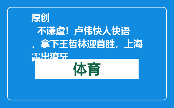 原创            不谦虚！卢伟快人快语，拿下王哲林迎首胜，上海露出獠牙