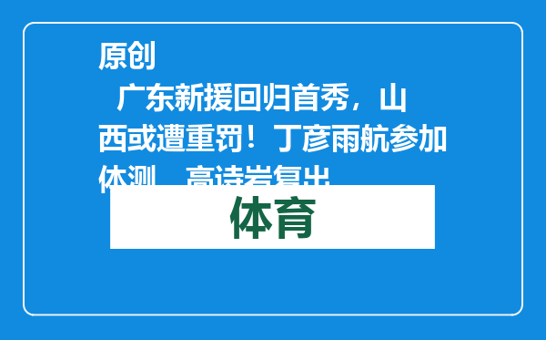 原创            广东新援回归首秀，山西或遭重罚！丁彦雨航参加体测，高诗岩复出