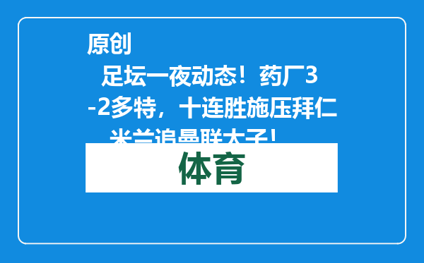 原创            足坛一夜动态！药厂3-2多特，十连胜施压拜仁，米兰追曼联太子！