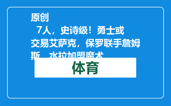 原创            7人，史诗级！勇士或交易艾萨克，保罗联手詹姆斯，水拉加盟魔术