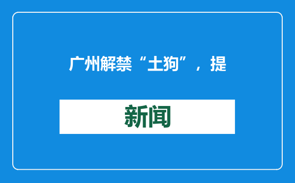 广州解禁“土狗”，提供本土犬种保护新思路 | 新京报快评