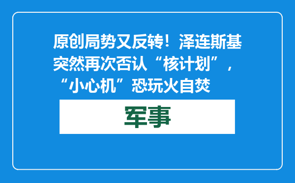 原创            局势又反转！泽连斯基突然再次否认“核计划”，“小心机”恐玩火自焚