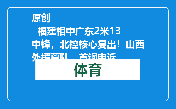 原创            福建相中广东2米13中锋，北控核心复出！山西外援离队，首钢申诉