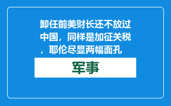 卸任前美财长还不放过中国，同样是加征关税，耶伦尽显两幅面孔