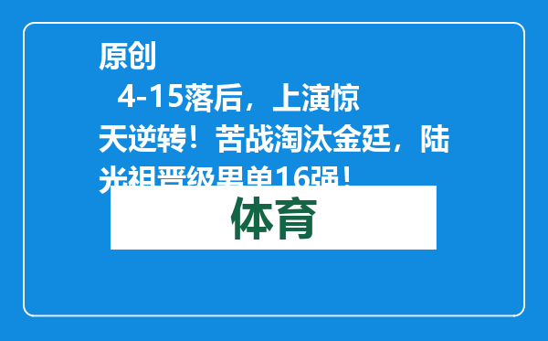 原创            4-15落后，上演惊天逆转！苦战淘汰金廷，陆光祖晋级男单16强！