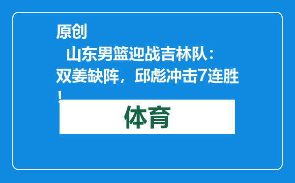 原创            山东男篮迎战吉林队：双姜缺阵，邱彪冲击7连胜！