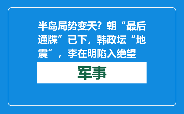 半岛局势变天？朝“最后通牒”已下，韩政坛“地震”，李在明陷入绝望