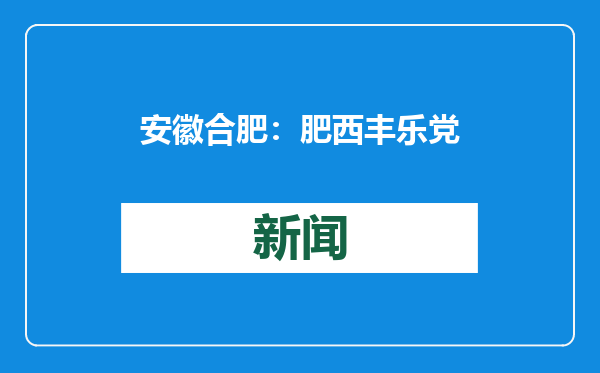 安徽合肥：肥西丰乐党建引领促发展 产业共富喜分红