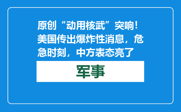 原创            “动用核武”突响！美国传出爆炸性消息，危急时刻，中方表态亮了