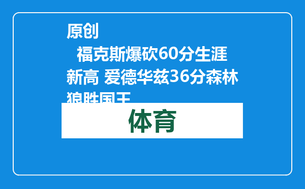 原创            福克斯爆砍60分生涯新高 爱德华兹36分森林狼胜国王
