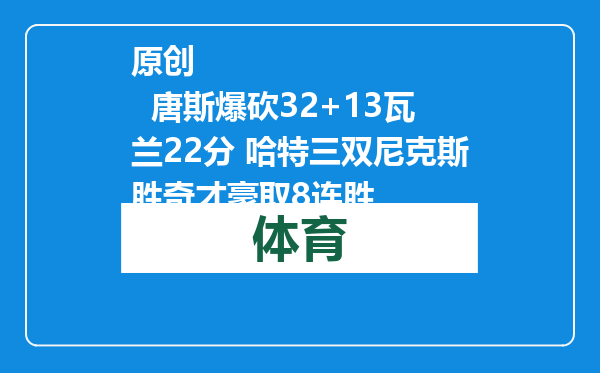 原创            唐斯爆砍32+13瓦兰22分 哈特三双尼克斯胜奇才豪取8连胜