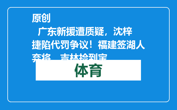 原创            广东新援遭质疑，沈梓捷陷代罚争议！福建签湖人弃将，吉林捡到宝