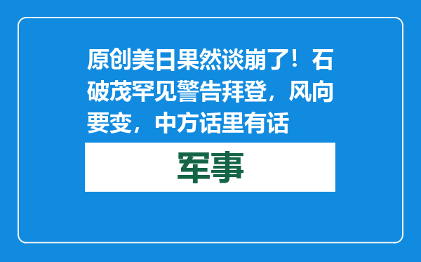 原创            美日果然谈崩了！石破茂罕见警告拜登，风向要变，中方话里有话