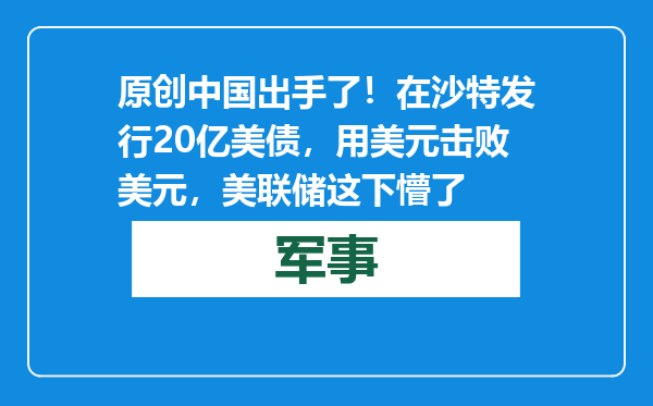 原创            中国出手了！在沙特发行20亿美债，用美元击败美元，美联储这下懵了