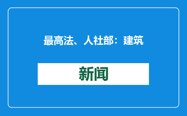 最高法、人社部：建筑行业恶意欠薪案件多发，需部门间合力解决