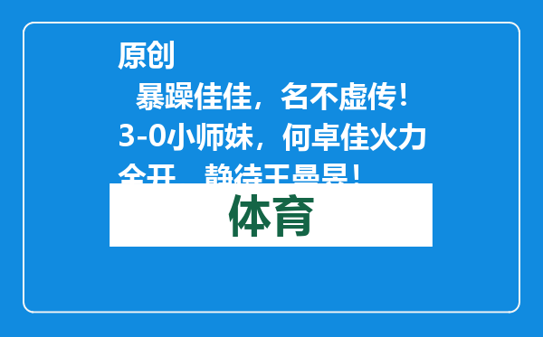原创            暴躁佳佳，名不虚传！3-0小师妹，何卓佳火力全开，静待王曼昱！
