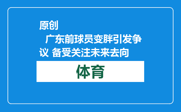 原创            广东前球员变胖引发争议 备受关注未来去向