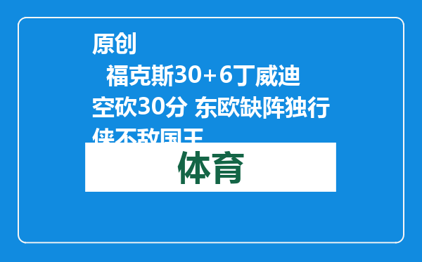 原创            福克斯30+6丁威迪空砍30分 东欧缺阵独行侠不敌国王