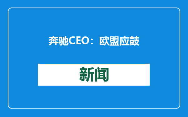 奔驰CEO：欧盟应鼓励中国车企赴欧建厂，同时应与中国就取消加征关税达协议