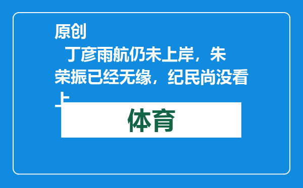 原创            丁彦雨航仍未上岸，朱荣振已经无缘，纪民尚没看上