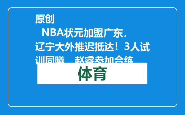 原创            NBA状元加盟广东，辽宁大外推迟抵达！3人试训同曦，赵睿参加合练