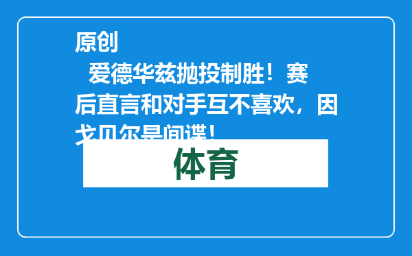 原创            爱德华兹抛投制胜！赛后直言和对手互不喜欢，因戈贝尔是间谍！