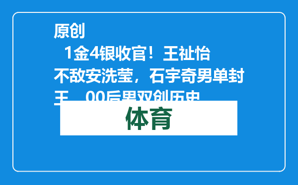 原创            1金4银收官！王祉怡不敌安洗莹，石宇奇男单封王，00后男双创历史
