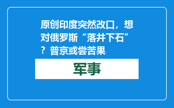 原创            印度突然改口，想对俄罗斯“落井下石”？普京或尝苦果