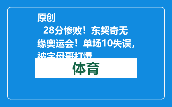 原创            28分惨败！东契奇无缘奥运会！单场10失误，被字母哥打爆