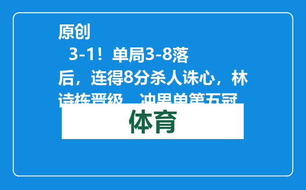 原创            3-1！单局3-8落后，连得8分杀人诛心，林诗栋晋级，冲男单第五冠