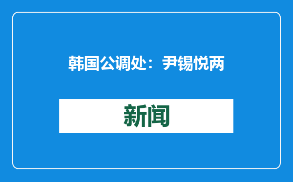 韩国公调处：尹锡悦两次拒绝接受拘留调查，正考虑强制传讯审问