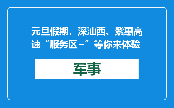 元旦假期，深汕西、紫惠高速“服务区+”等你来体验