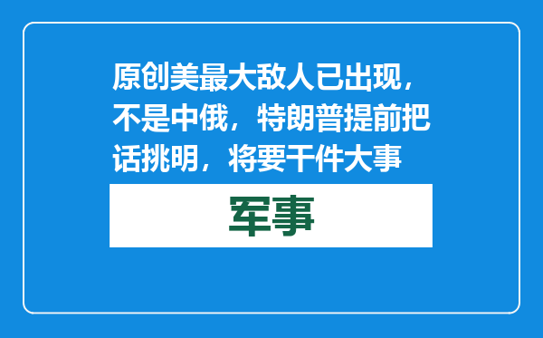 原创            美最大敌人已出现，不是中俄，特朗普提前把话挑明，将要干件大事