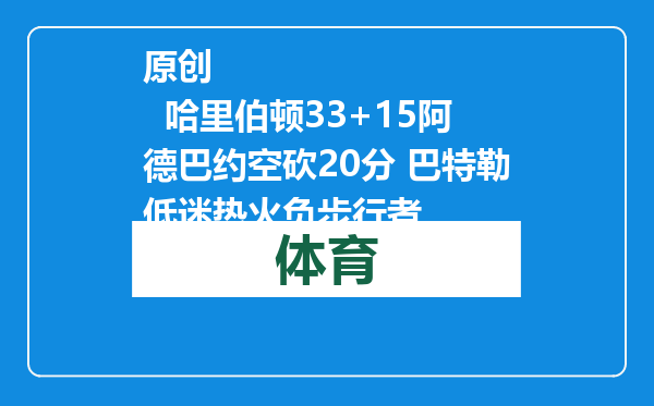 原创            哈里伯顿33+15阿德巴约空砍20分 巴特勒低迷热火负步行者