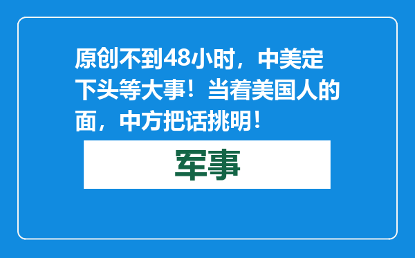 原创            不到48小时，中美定下头等大事！当着美国人的面，中方把话挑明！