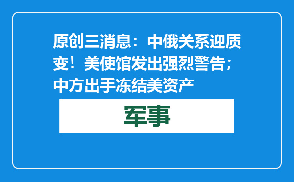 原创            三消息：中俄关系迎质变！美使馆发出强烈警告；中方出手冻结美资产
