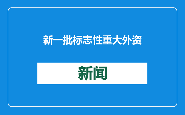新一批标志性重大外资项目在华落地 2025年稳外资政策将持续发力