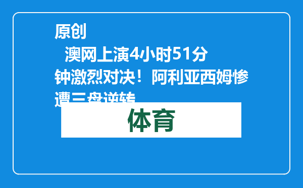 原创            澳网上演4小时51分钟激烈对决！阿利亚西姆惨遭三盘逆转
