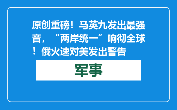 原创            重磅！马英九发出最强音，“两岸统一”响彻全球！俄火速对美发出警告
