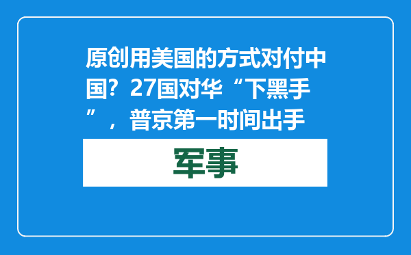原创            用美国的方式对付中国？27国对华“下黑手”，普京第一时间出手